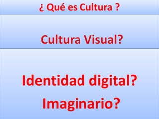 ¿ Qué es Cultura ?
Identidad digital?
Imaginario?
 