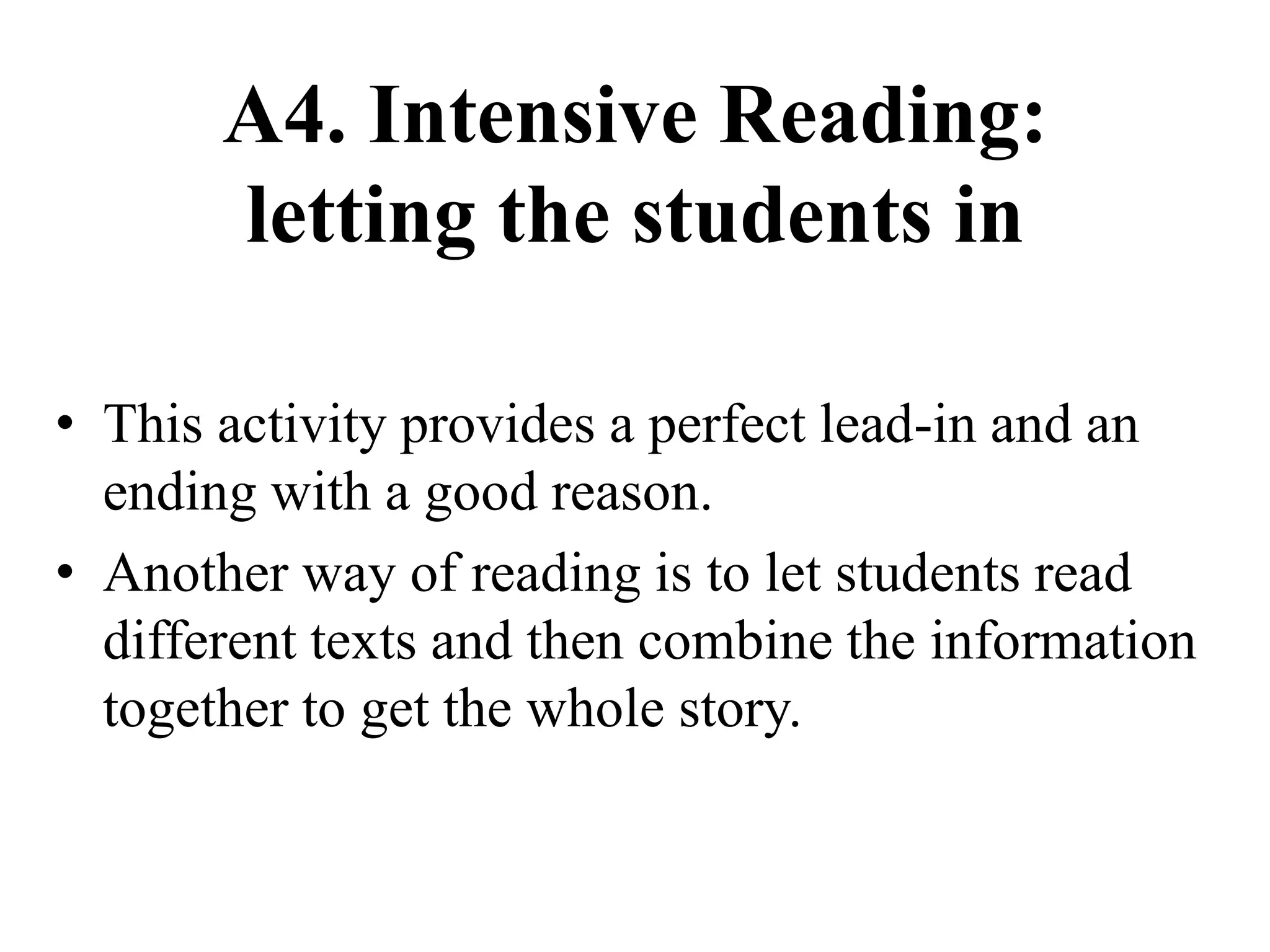 A4. Intensive Reading:
letting the students in
• This activity provides a perfect lead-in and an
ending with a good reason.
• Another way of reading is to let students read
different texts and then combine the information
together to get the whole story.