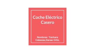 Coche Eléctrico
Casero
Nombres: Yanhara
Cabezas,Danae Ortiz.
 