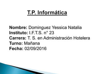 Nombre: Dominguez Yessica Natalia
Instituto: I.F.T.S. n° 23
Carrera: T. S. en Administración Hotelera
Turno: Mañana
Fecha: 02/09/2016
 