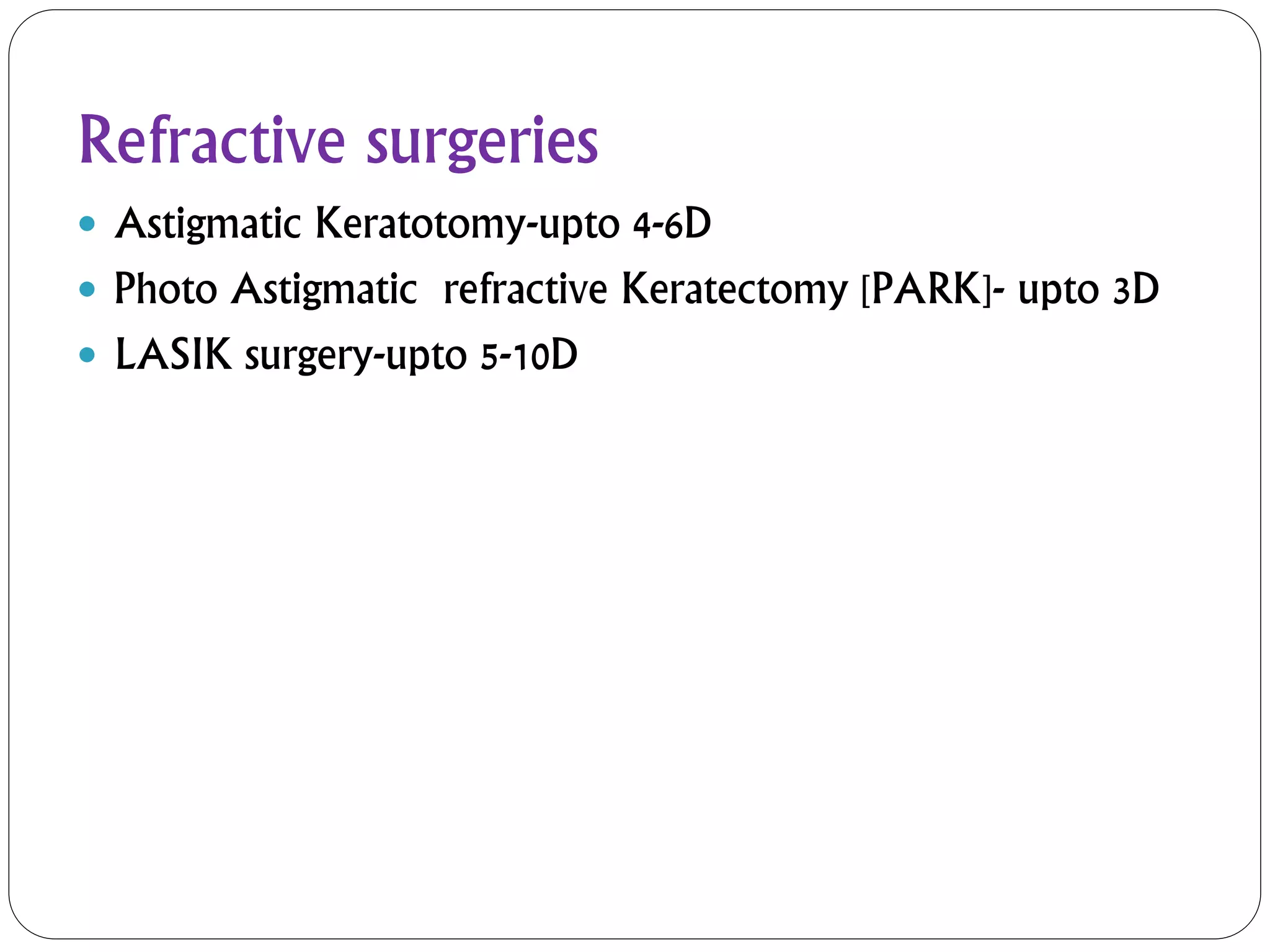 Refractive surgeries
 Astigmatic Keratotomy-upto 4-6D
 Photo Astigmatic refractive Keratectomy [PARK]- upto 3D
 LASIK surgery-upto 5-10D
 