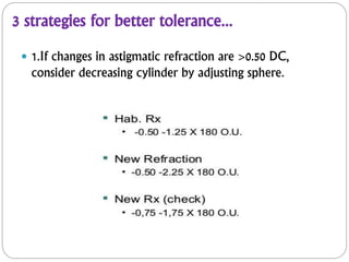 3 strategies for better tolerance...
 1.If changes in astigmatic refraction are >0.50 DC,
consider decreasing cylinder by adjusting sphere.
 