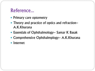 Reference...
 Primary care optometry
 Theory and practice of optics and refraction~
A.K.Khurana
 Essentials of Ophthalmology~ Samar K Basak
 Comprehensive Ophthalmplogy~ A.K.Khurana
 Internet
 