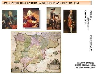 PHILIPVFERDINANDVI
CHARLESIII
CHARLESIV
SPAIN IN THE 18th CENTURY: ABSOLUTISM AND CENTRALISMSPAIN IN THE 18th CENTURY: ABSOLUTISM AND CENTRALISM
IES SANTA CATALINA
BURGO DE OSMA- SORIA
4º . HISTORIA/HISTORY
 