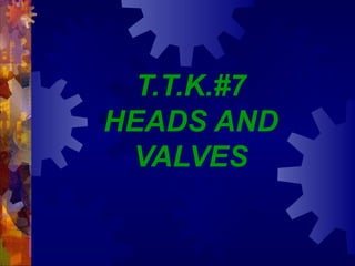 T.T.K.#7
HEADS AND
VALVES
 