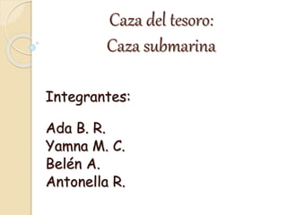 Caza del tesoro:
Caza submarina
Integrantes:
Ada B. R.
Yamna M. C.
Belén A.
Antonella R.
 