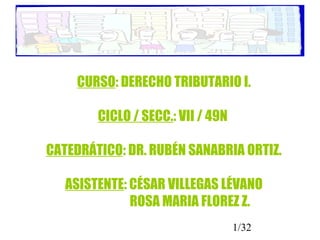 1/32
CURSO: DERECHO TRIBUTARIO I.
CICLO / SECC.: VII / 49N
CATEDRÁTICO: DR. RUBÉN SANABRIA ORTIZ.
ASISTENTE: CÉSAR VILLEGAS LÉVANO
ROSA MARIA FLOREZ Z.
 