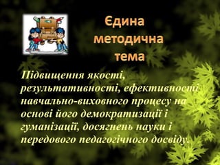 Підвищення якості,
результативності, ефективності
навчально-виховного процесу на
основі його демократизації і
гуманізації, досягнень науки і
передового педагогічного досвіду.
 