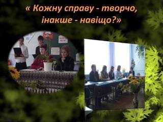 « Кожну справу - творчо,
інакше - навіщо?»
 