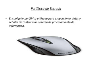 Periférico de Entrada
• Es cualquier periférico utilizado para proporcionar datos y
señales de control a un sistema de procesamiento de
información.
 