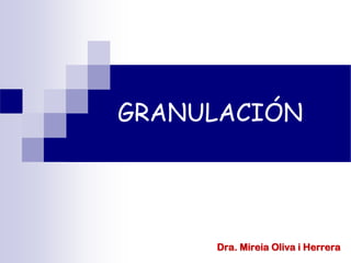 GRANULACIÓN
Dra. Mireia Oliva i HerreraDra. Mireia Oliva i Herrera
 