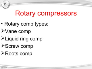 Rotary compressors
• Rotary comp types:
Vane comp
Liquid ring comp
Screw comp
Roots comp
 