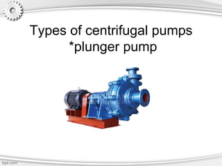 Types of centrifugal pumps
*plunger pump
 