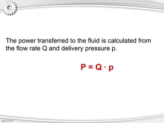 The power transferred to the fluid is calculated from
the flow rate Q and delivery pressure p.
P = Q · p
 