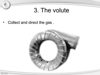 3. The volute
• Collect and direct the gas .
 