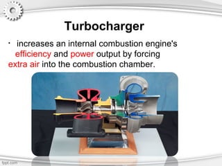 Turbocharger
• increases an internal combustion engine's
efficiency and power output by forcing
extra air into the combustion chamber.
 