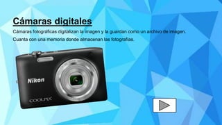 Cámaras digitales
Cámaras fotográficas digitalizan la imagen y la guardan como un archivo de imagen.
Cuanta con una memoria donde almacenan las fotografías.
 