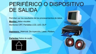 PERIFÉRICO O DISPOSITIVO
DE SALIDA
Permiten ver los resultados de los procesamientos de datos
Monitor: datos visuales
Monitores CRT, Pantallas LCD, LED, DLP
Impresora : Matricial, De inyección, Laser, Plotters
Parlantes Datos de audio
 
