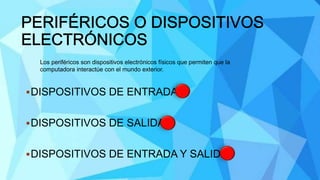 DISPOSITIVOS DE ENTRADA
DISPOSITIVOS DE SALIDA
DISPOSITIVOS DE ENTRADA Y SALIDA
Los periféricos son dispositivos electrónicos físicos que permiten que la
computadora interactúe con el mundo exterior.
 