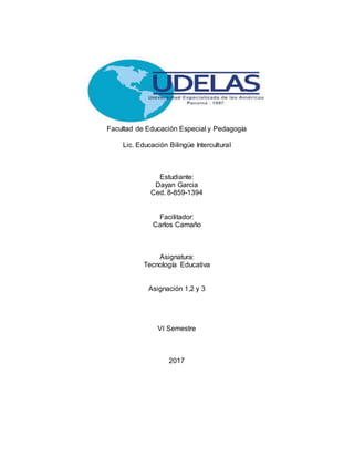 Facultad de Educación Especial y Pedagogía
Lic. Educación Bilingüe Intercultural
Estudiante:
Dayan Garcia
Ced. 8-859-1394
Facilitador:
Carlos Camaño
Asignatura:
Tecnología Educativa
Asignación 1,2 y 3
VI Semestre
2017
 