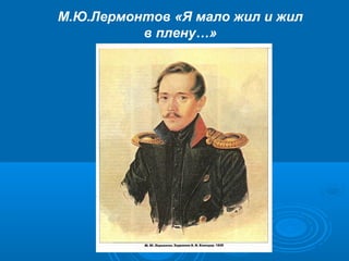 М.Ю.Лермонтов «Я мало жил и жил
в плену…»
 