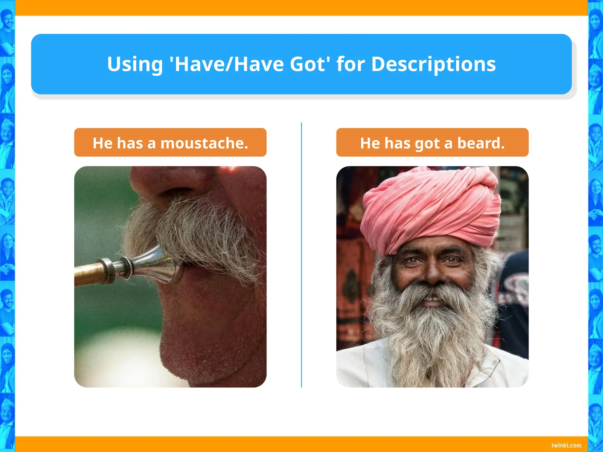 Using 'Have/Have Got' for Descriptions
He has a moustache. He has got a beard.
 