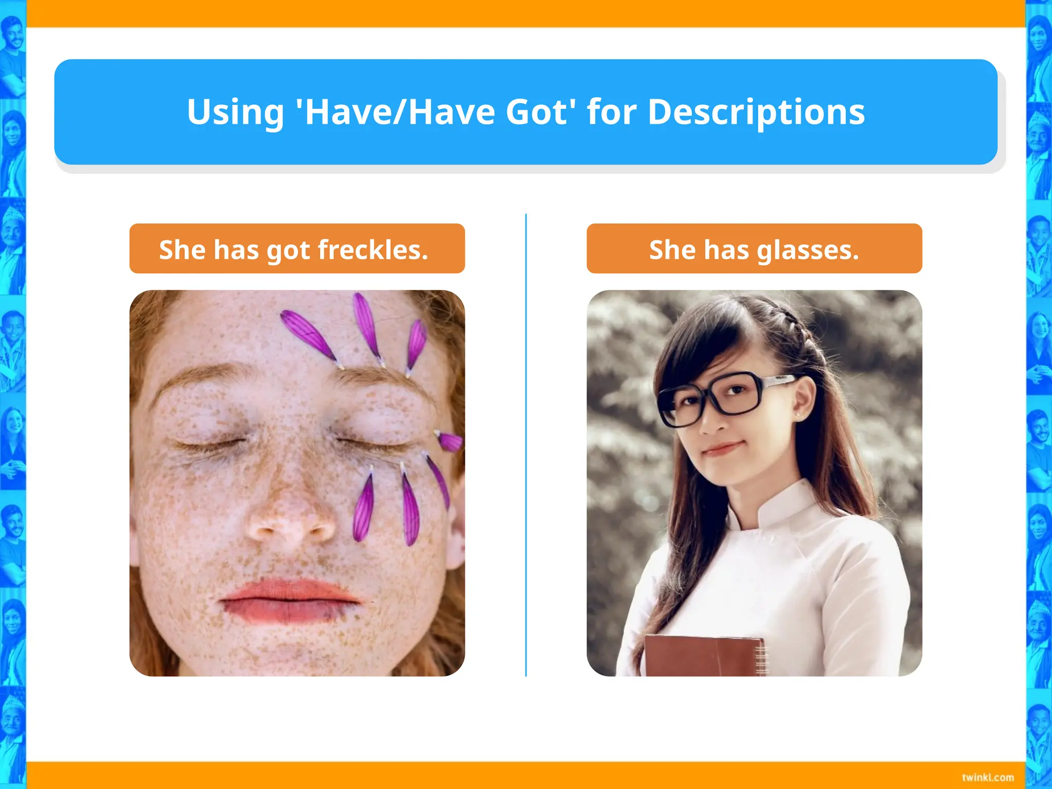 Using 'Have/Have Got' for Descriptions
She has got freckles. She has glasses.
 