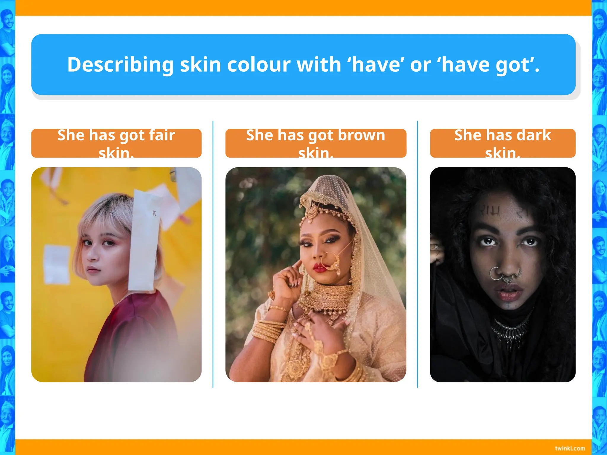 Describing skin colour with ‘have’ or ‘have got’.
She has got fair
skin.
She has got brown
skin.
She has dark
skin.
 