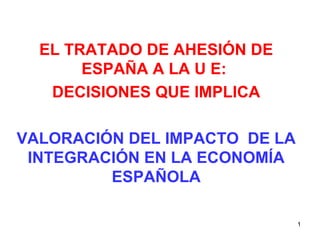 EL TRATADO DE AHESIÓN DE ESPAÑA A LA U E:  DECISIONES QUE IMPLICA VALORACIÓN DEL IMPACTO  DE LA INTEGRACIÓN EN LA ECONOMÍA ESPAÑOLA 