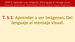 TEMA 5. Aprender a ver imágenes. Del lenguaje al mensaje visual.
Consumo audiovisual. Diversidad cultural. Cultura visual de género.
 