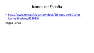 Iconos de España
• http://www.rtve.es/alacarta/videos/50-anos-de/50-anos-
iconos-ibericos/622933/
(Bigas Luna)
 