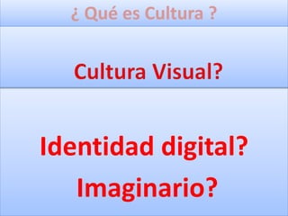 ¿ Qué es Cultura ?
Identidad digital?
Imaginario?
 