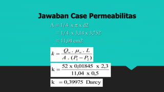 Jawaban Case Permeabilitas
)(.
..
21 PPA
LQ
k ww



0,5x11,04
2,3x0,01845x52
k 
Darcy39975,0k 
A = 1/4 x  x d2
= 1/4 x 3,14 x 3,752
= 11,04 cm2
 