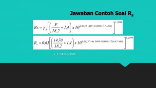 Jawaban Contoh Soal Rs
= 3,52439 scf/stb
2048,1
460)-T(00091,0API0125,0
g 10x4,1
2,18
P
Rs 











 

2048,1
460)-(716.6700091,05998.440125,0
s
o
10x4,1
2,18
70,14
65,0R 











 
 