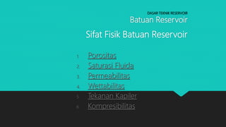 DASAR TEKNIK RESERVOIR
Batuan Reservoir
Sifat Fisik Batuan Reservoir
1. Porositas
2. Saturasi Fluida
3. Permeabilitas
4. Wettabilitas
5. Tekanan Kapiler
6. Kompresibilitas
 