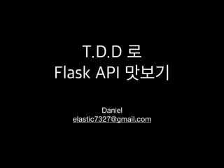 T.D.D 로
Flask API 맛보기
Daniel

elastic7327@gmail.com
 