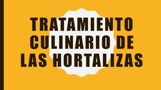 TRATAMIENTO
CULINARIO DE
LAS HORTALIZAS
 