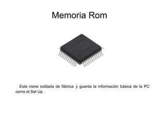Memoria Rom
Esta viene soldada de fábrica y guarda la información básica de la PC
como el Set Up .
 