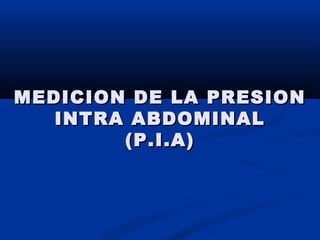 MEDICION DE LA PRESIONMEDICION DE LA PRESION
INTRA ABDOMINALINTRA ABDOMINAL
(P.I.A)(P.I.A)
 