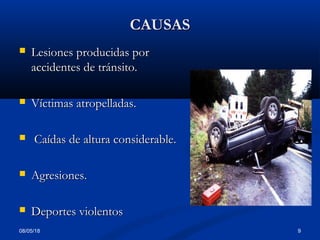 08/05/18 9
CAUSASCAUSAS
 Lesiones producidas porLesiones producidas por
accidentes de tránsito.accidentes de tránsito.
 Víctimas atropelladas.Víctimas atropelladas.
 Caídas de altura considerable.Caídas de altura considerable.
 Agresiones.Agresiones.
 Deportes violentosDeportes violentos
 