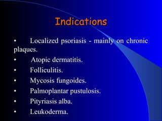 IndicationsIndications
• Localized psoriasis - mainly on chronic
plaques.
• Atopic dermatitis.
• Folliculitis.
• Mycosis fungoides.
• Palmoplantar pustulosis.
• Pityriasis alba.
• Leukoderma.
 