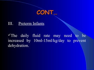 III. Preterm Infants
The daily fluid rate may need to be
increased by 10ml-15ml/kg/day to prevent
dehydration.
CONT…CONT…
 