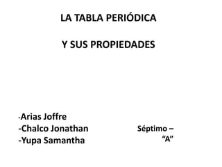 LA TABLA PERIÓDICA
Y SUS PROPIEDADES
-Arias Joffre
-Chalco Jonathan
-Yupa Samantha
Séptimo –
“A”
 