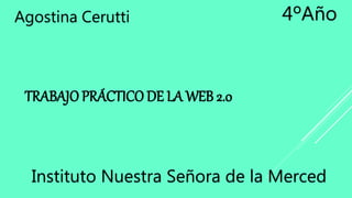 TRABAJO PRÁCTICO DE LA WEB 2.0
Agostina Cerutti
Instituto Nuestra Señora de la Merced
4ºAño
 