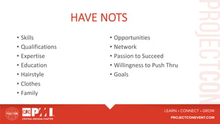 HAVE NOTS
•  Skills		
•  Qualifications	
•  Expertise	
•  Education	
•  Hairstyle	
•  Clothes	
•  Family	
•  Opportunities	
•  Network		
•  Passion	to	Succeed	
•  Willingness	to	Push	Thru	
•  Goals	
 