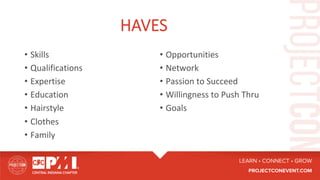 HAVES
•  Skills		
•  Qualifications	
•  Expertise	
•  Education	
•  Hairstyle	
•  Clothes	
•  Family	
•  Opportunities	
•  Network		
•  Passion	to	Succeed	
•  Willingness	to	Push	Thru	
•  Goals	
 