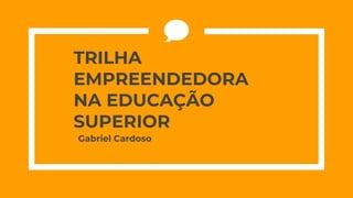 Gabriel Cardoso
TRILHA
EMPREENDEDORA
NA EDUCAÇÃO
SUPERIOR
 