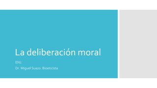La deliberación moral
ENJ.
Dr. Miguel Suazo. Bioeticista
 