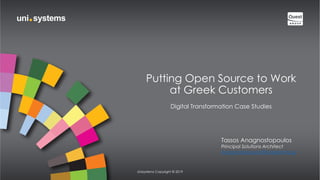 Putting Open Source to Work
at Greek Customers
Digital Transformation Case Studies
Unisystems Copyright © 2019
Tassos Anagnostopoulos
Principal Solutions Architect
AnagnostopoulosT@unisystems.gr
 