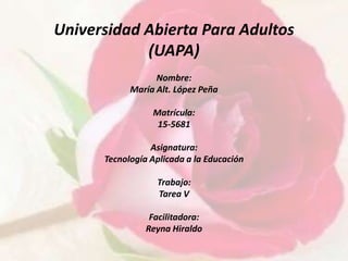 Universidad Abierta Para Adultos
(UAPA)
Nombre:
María Alt. López Peña
Matrícula:
15-5681
Asignatura:
Tecnología Aplicada a la Educación
Trabajo:
Tarea V
Facilitadora:
Reyna Hiraldo
 